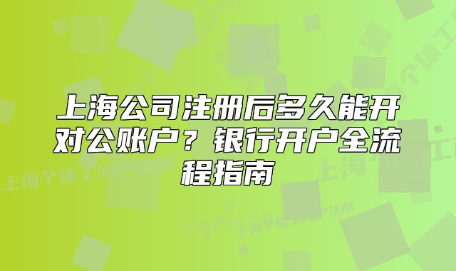 上海公司注冊后多久能開對公賬戶？銀行開戶全流程指南
