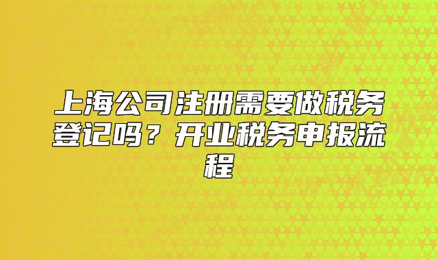 上海公司注冊需要做稅務(wù)登記嗎？開業(yè)稅務(wù)申報流程