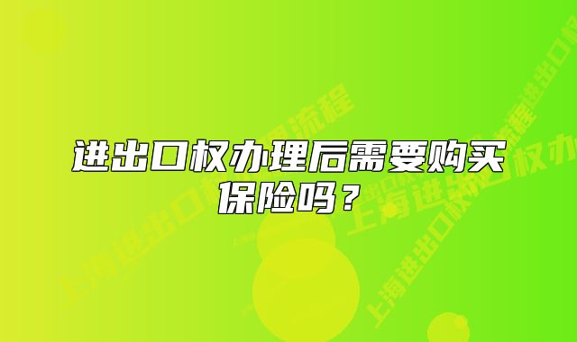 進(jìn)出口權(quán)辦理后需要購買保險(xiǎn)嗎？