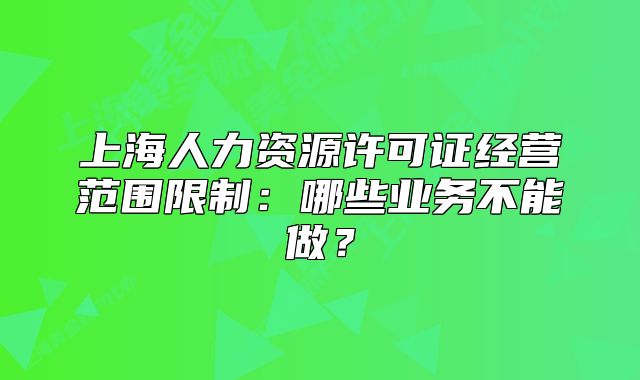 上海人力資源許可證經(jīng)營范圍限制：哪些業(yè)務(wù)不能做？