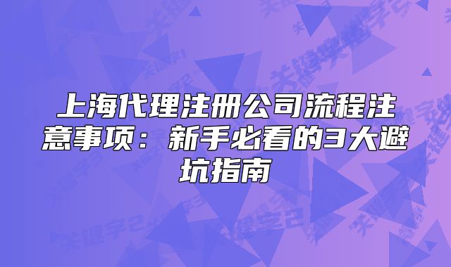 上海代理注冊公司流程注意事項：新手必看的3大避坑指南