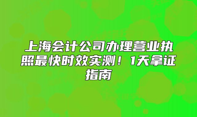 上海會(huì)計(jì)公司辦理營(yíng)業(yè)執(zhí)照最快時(shí)效實(shí)測(cè)！1天拿證指南