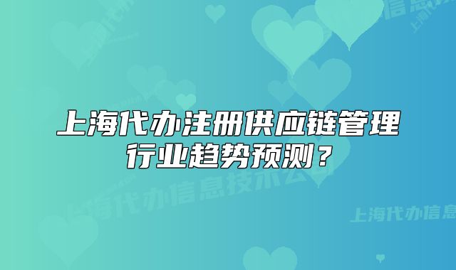 上海代辦注冊供應鏈管理行業(yè)趨勢預測？
