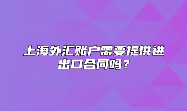 上海外匯賬戶需要提供進(jìn)出口合同嗎？