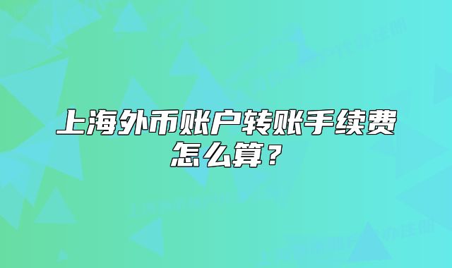 上海外幣賬戶轉(zhuǎn)賬手續(xù)費(fèi)怎么算？