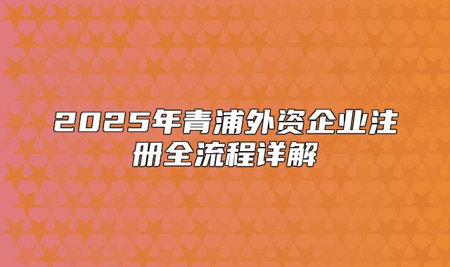 2025年青浦外資企業(yè)注冊全流程詳解