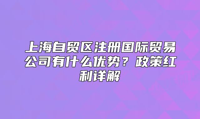 上海自貿(mào)區(qū)注冊國際貿(mào)易公司有什么優(yōu)勢？政策紅利詳解