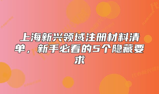 上海新興領(lǐng)域注冊材料清單，新手必看的5個隱藏要求