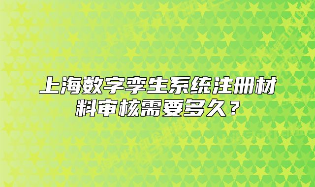 上海數(shù)字孿生系統(tǒng)注冊材料審核需要多久？