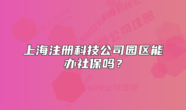 上海注冊(cè)科技公司園區(qū)能辦社保嗎？