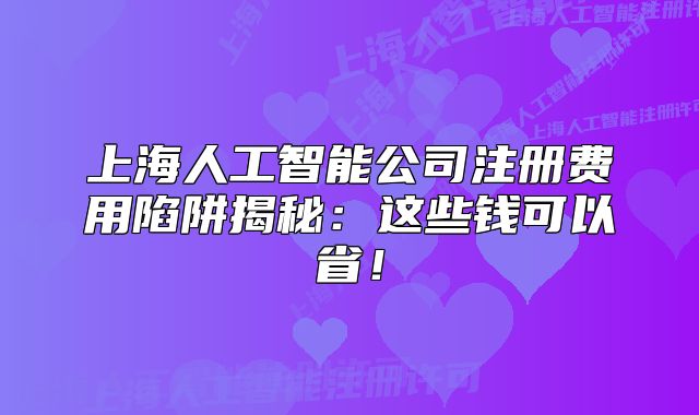 上海人工智能公司注冊(cè)費(fèi)用陷阱揭秘：這些錢可以??！