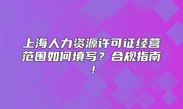 上海人力資源許可證經(jīng)營(yíng)范圍如何填寫(xiě)？合規(guī)指南！