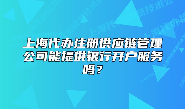 上海代辦注冊供應(yīng)鏈管理公司能提供銀行開戶服務(wù)嗎？