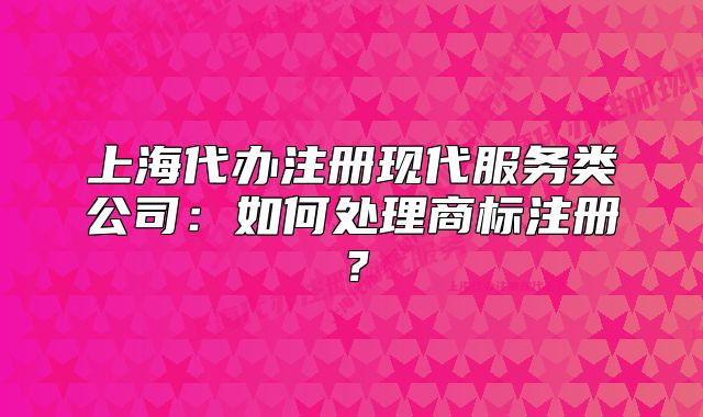 上海代辦注冊現(xiàn)代服務(wù)類公司：如何處理商標(biāo)注冊？