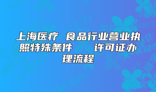 上海醫(yī)療 食品行業(yè)營(yíng)業(yè)執(zhí)照特殊條件   許可證辦理流程