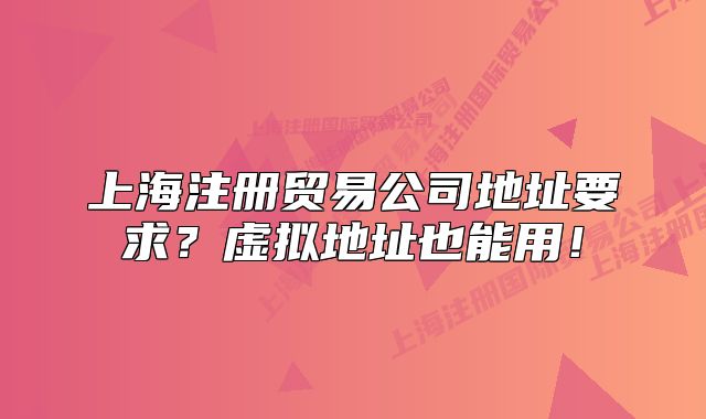 上海注冊(cè)貿(mào)易公司地址要求？虛擬地址也能用！
