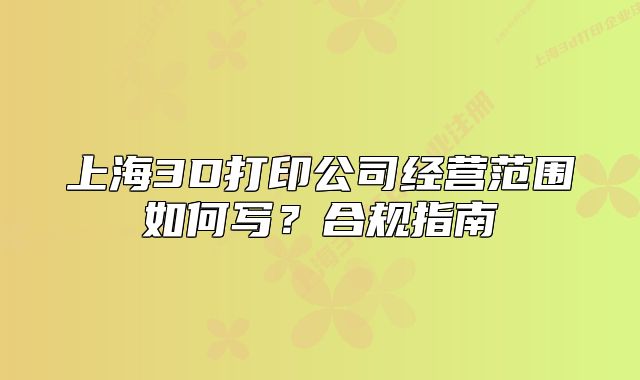 上海3D打印公司經(jīng)營范圍如何寫？合規(guī)指南
