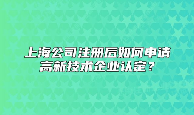 上海公司注冊后如何申請高新技術企業(yè)認定？