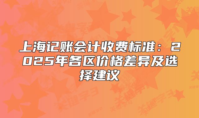 上海記賬會(huì)計(jì)收費(fèi)標(biāo)準(zhǔn)：2025年各區(qū)價(jià)格差異及選擇建議