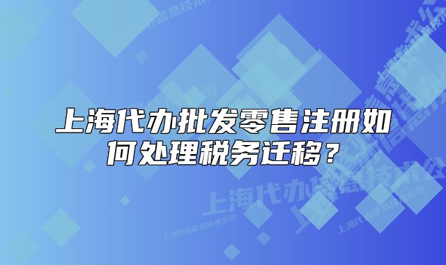 上海代辦批發(fā)零售注冊(cè)如何處理稅務(wù)遷移？
