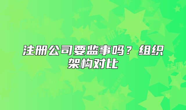 注冊公司要監(jiān)事嗎？組織架構(gòu)對比