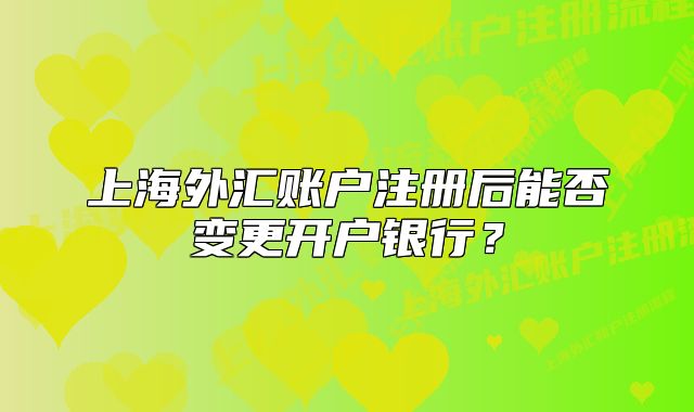 上海外匯賬戶注冊后能否變更開戶銀行？