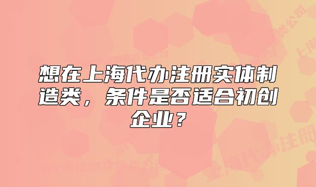 想在上海代辦注冊實(shí)體制造類，條件是否適合初創(chuàng)企業(yè)？