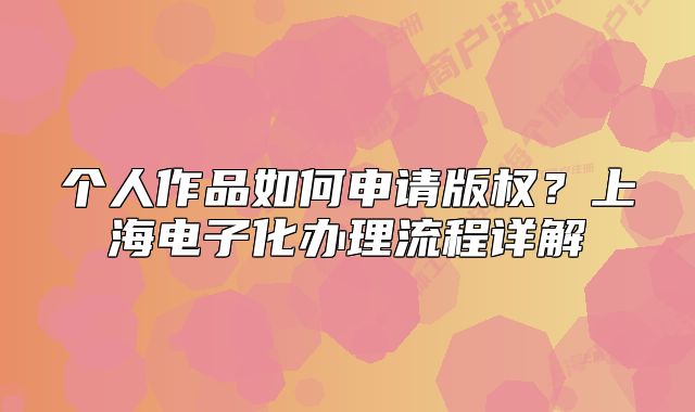 個(gè)人作品如何申請(qǐng)版權(quán)？上海電子化辦理流程詳解
