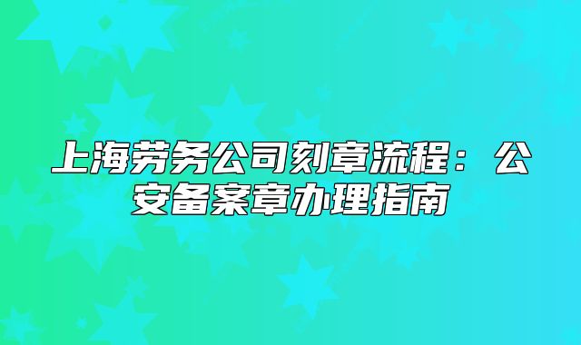 上海勞務公司刻章流程：公安備案章辦理指南