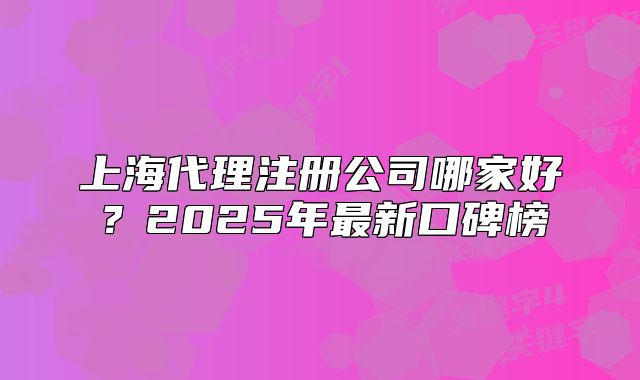 上海代理注冊公司哪家好？2025年最新口碑榜