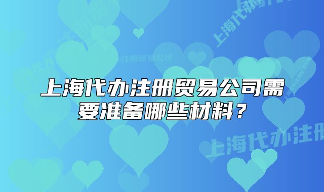 上海代辦注冊貿(mào)易公司需要準(zhǔn)備哪些材料？