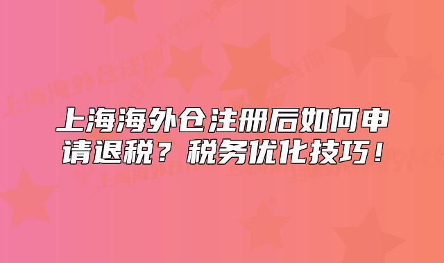 上海海外倉(cāng)注冊(cè)后如何申請(qǐng)退稅？稅務(wù)優(yōu)化技巧！