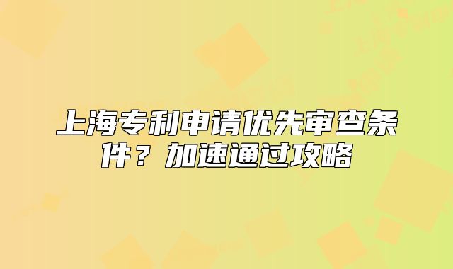 上海專利申請(qǐng)優(yōu)先審查條件？加速通過(guò)攻略