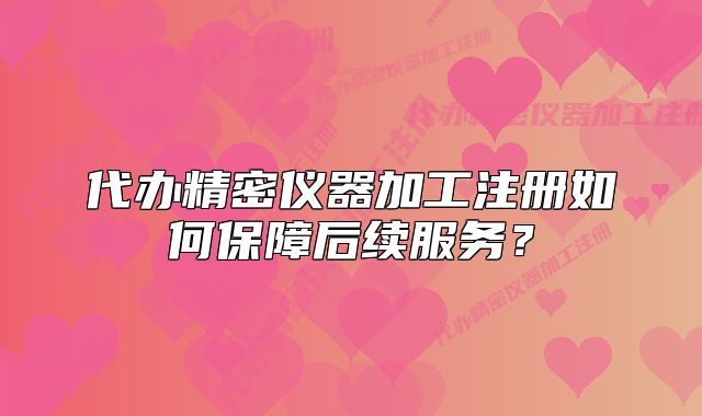 代辦精密儀器加工注冊如何保障后續(xù)服務(wù)？