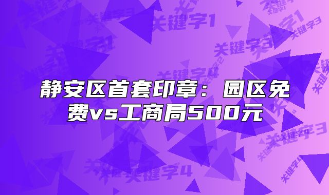 靜安區(qū)首套印章：園區(qū)免費vs工商局500元