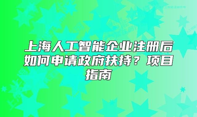 上海人工智能企業(yè)注冊(cè)后如何申請(qǐng)政府扶持？項(xiàng)目指南
