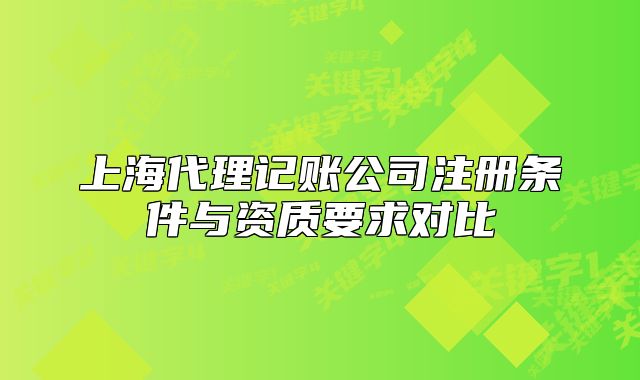 上海代理記賬公司注冊(cè)條件與資質(zhì)要求對(duì)比
