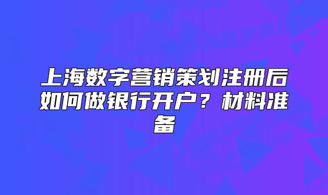 上海數(shù)字營銷策劃注冊后如何做銀行開戶？材料準(zhǔn)備