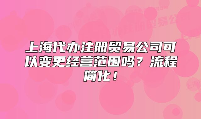上海代辦注冊(cè)貿(mào)易公司可以變更經(jīng)營(yíng)范圍嗎？流程簡(jiǎn)化！