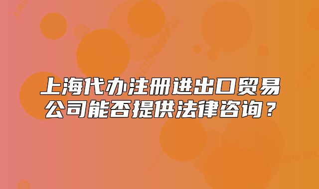 上海代辦注冊進(jìn)出口貿(mào)易公司能否提供法律咨詢？