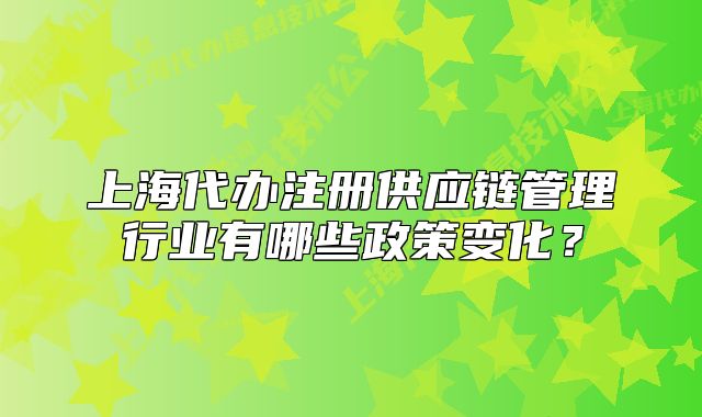 上海代辦注冊供應(yīng)鏈管理行業(yè)有哪些政策變化？