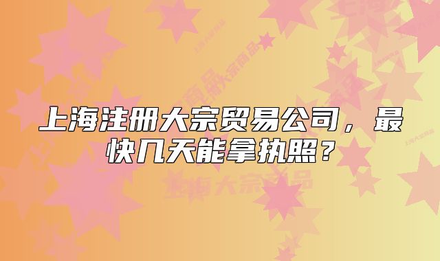 上海注冊大宗貿(mào)易公司，最快幾天能拿執(zhí)照？