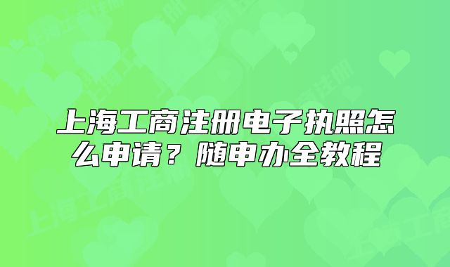 上海工商注冊電子執(zhí)照怎么申請？隨申辦全教程