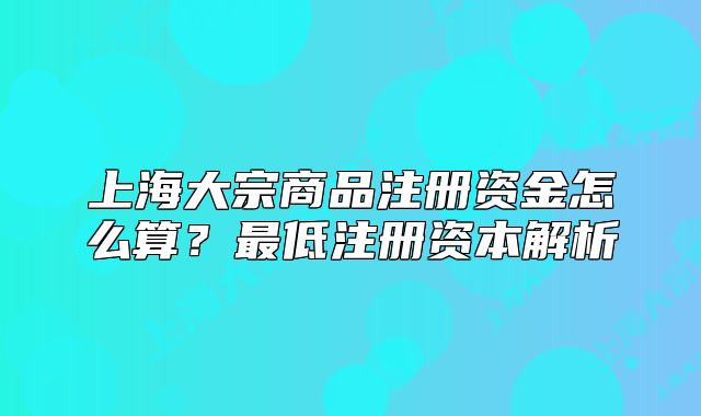 上海大宗商品注冊(cè)資金怎么算？最低注冊(cè)資本解析