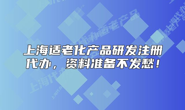 上海適老化產(chǎn)品研發(fā)注冊代辦，資料準備不發(fā)愁！