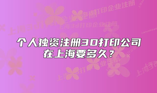 個(gè)人獨(dú)資注冊(cè)3D打印公司在上海要多久？