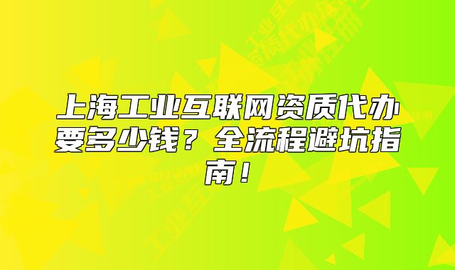 上海工業(yè)互聯(lián)網(wǎng)資質(zhì)代辦要多少錢(qián)？全流程避坑指南！
