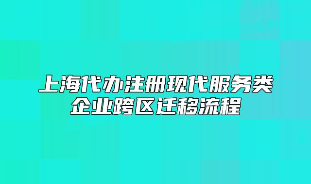 上海代辦注冊現(xiàn)代服務類企業(yè)跨區(qū)遷移流程