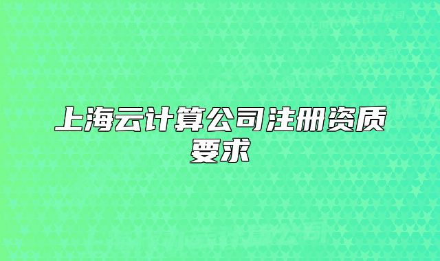 上海云計(jì)算公司注冊(cè)資質(zhì)要求