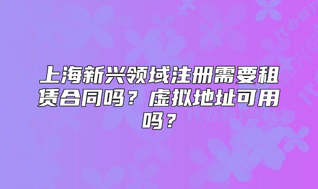 上海新興領(lǐng)域注冊需要租賃合同嗎？虛擬地址可用嗎？